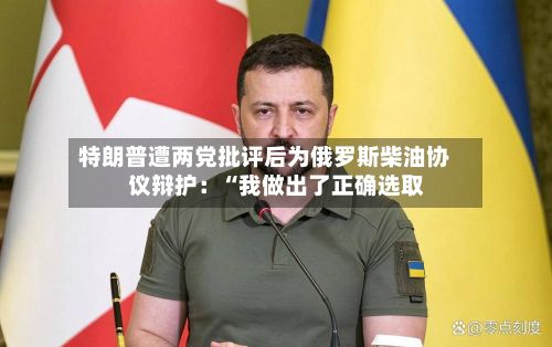 特朗普遭两党批评后为俄罗斯柴油协议辩护：“我做出了正确选取”