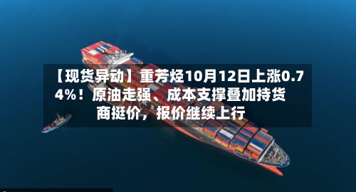 【现货异动】重芳烃10月12日上涨0.74%！原油走强、成本支撑叠加持货商挺价，报价继续上行-第2张图片