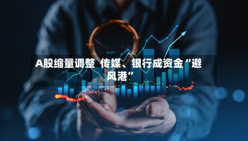 A股缩量调整  传媒、银行成资金“避风港	”-第2张图片