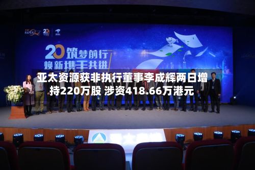 亚太资源获非执行董事李成辉两日增持220万股 涉资418.66万港元-第2张图片