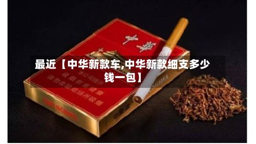 最近【中华新款车,中华新款细支多少钱一包】