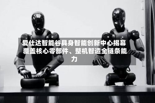 爱仕达智能谷具身智能创新中心揭幕 覆盖核心零部件	、整机智造全链条能力-第2张图片