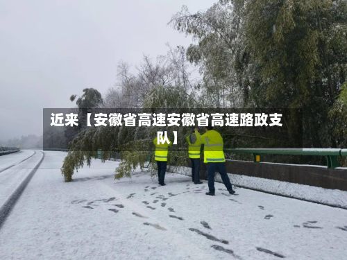 近来【安徽省高速安徽省高速路政支队】-第3张图片
