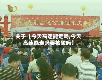 关于【今天高速能走吗,今天高速能走吗要核酸吗】-第2张图片