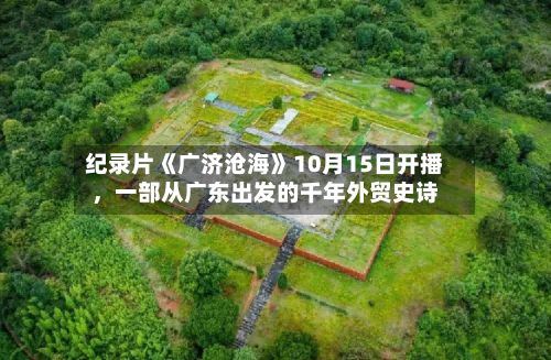 纪录片《广济沧海》10月15日开播	，一部从广东出发的千年外贸史诗-第2张图片