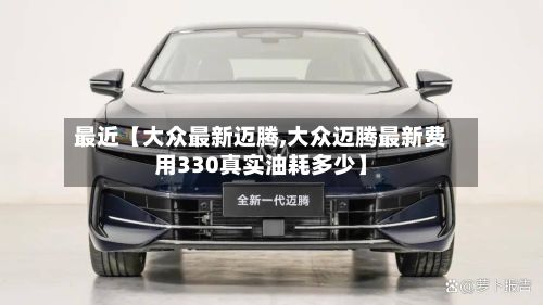 最近【大众最新迈腾,大众迈腾最新费用330真实油耗多少】-第2张图片