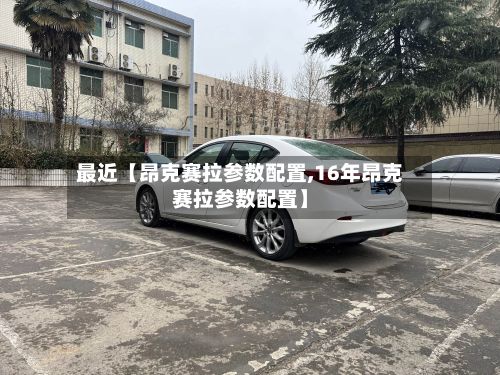 最近【昂克赛拉参数配置,16年昂克赛拉参数配置】