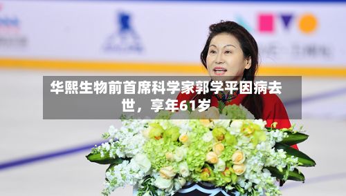 华熙生物前首席科学家郭学平因病去世	，享年61岁-第2张图片