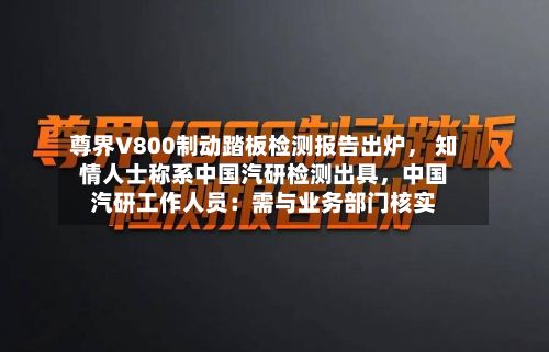 尊界V800制动踏板检测报告出炉	， 知情人士称系中国汽研检测出具，中国汽研工作人员：需与业务部门核实-第3张图片