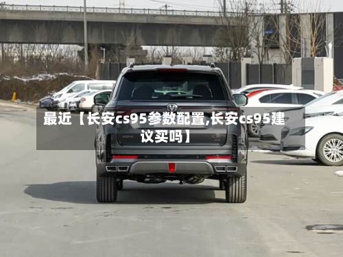 最近【长安cs95参数配置,长安cs95建议买吗】-第3张图片
