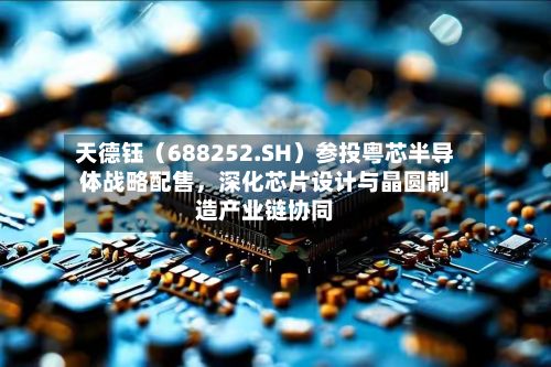天德钰（688252.SH）参投粤芯半导体战略配售	，深化芯片设计与晶圆制造产业链协同-第3张图片