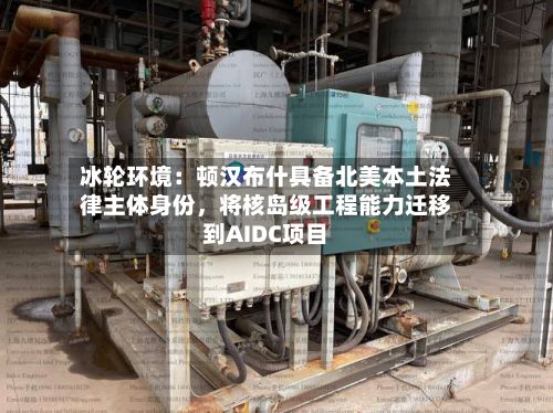 冰轮环境：顿汉布什具备北美本土法律主体身份，将核岛级工程能力迁移到AIDC项目