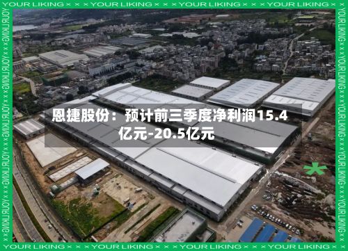 恩捷股份：预计前三季度净利润15.4亿元-20.5亿元