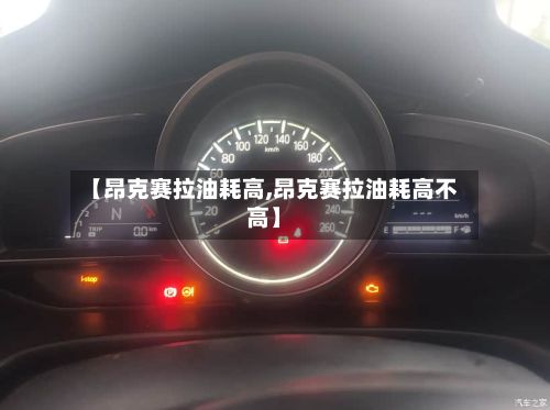 【昂克赛拉油耗高,昂克赛拉油耗高不高】