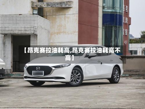 【昂克赛拉油耗高,昂克赛拉油耗高不高】-第2张图片