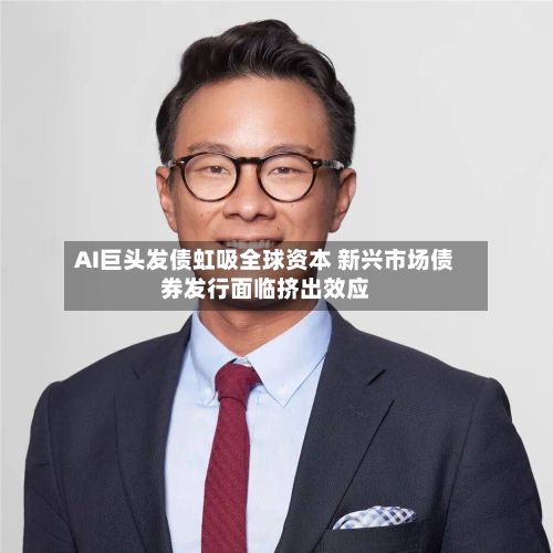 AI巨头发债虹吸全球资本 新兴市场债券发行面临挤出效应