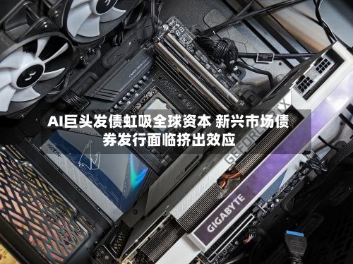 AI巨头发债虹吸全球资本 新兴市场债券发行面临挤出效应-第2张图片