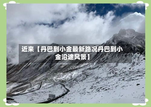 近来【丹巴到小金最新路况丹巴到小金沿途风景】-第2张图片