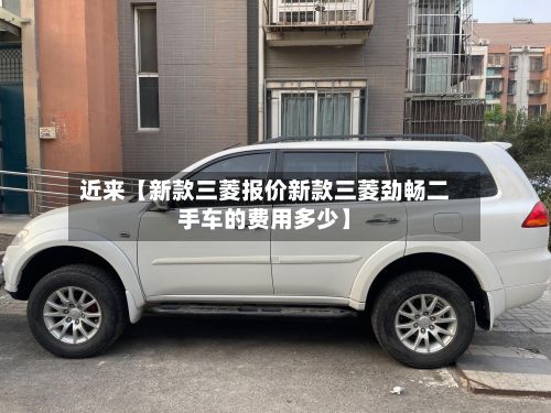 近来【新款三菱报价新款三菱劲畅二手车的费用多少】