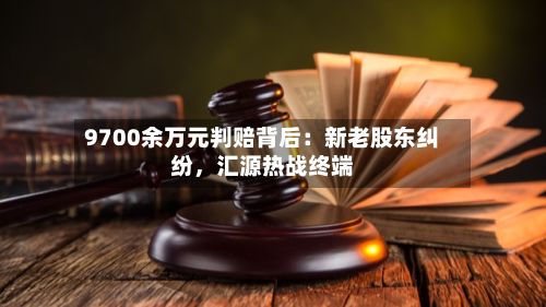9700余万元判赔背后：新老股东纠纷，汇源热战终端