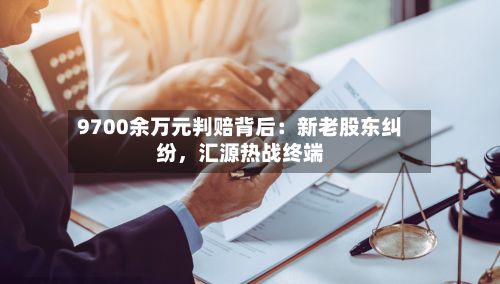 9700余万元判赔背后：新老股东纠纷	，汇源热战终端-第3张图片