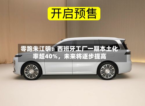 零跑朱江明：西班牙工厂一期本土化率超40%，未来将逐步提高