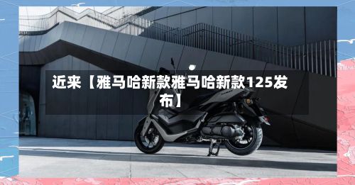 近来【雅马哈新款雅马哈新款125发布】-第2张图片