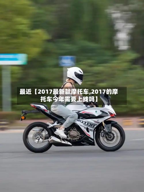 最近【2017最新款摩托车,2017的摩托车今年需要上线吗】