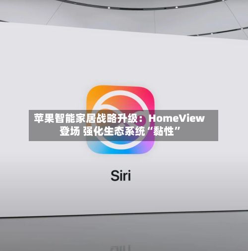 苹果智能家居战略升级：HomeView登场 强化生态系统“黏性	”-第2张图片