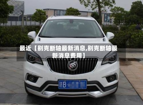最近【别克断轴最新消息,别克断轴最新消息费用】
