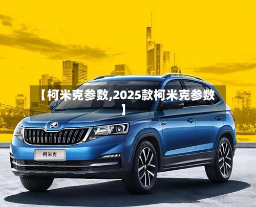 【柯米克参数,2025款柯米克参数】