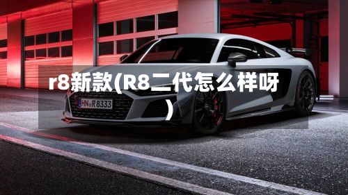 r8新款(R8二代怎么样呀)-第1张图片