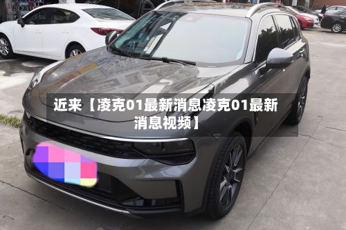 近来【凌克01最新消息凌克01最新消息视频】