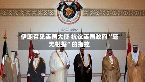 伊朗召见英国大使 抗议英国政府“毫无根据	”的指控-第2张图片