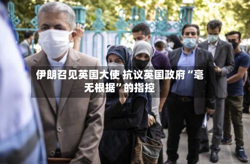 伊朗召见英国大使 抗议英国政府“毫无根据	”的指控-第3张图片