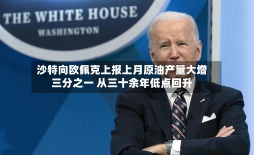 沙特向欧佩克上报上月原油产量大增三分之一 从三十余年低点回升