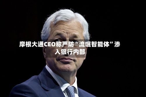 摩根大通CEO称严防“流氓智能体”渗入银行内部-第2张图片