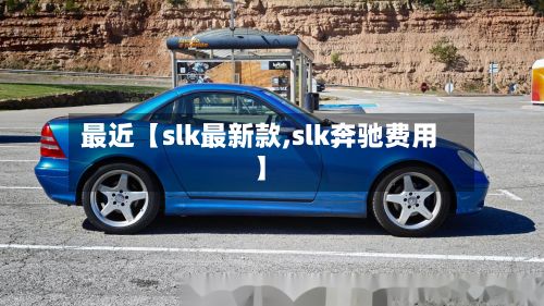 最近【slk最新款,slk奔驰费用】
