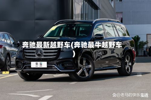 奔驰最新越野车(奔驰最牛越野车)