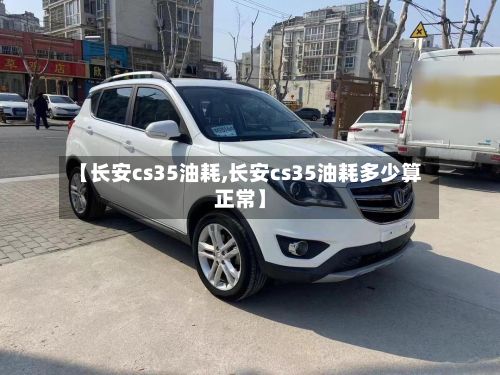 【长安cs35油耗,长安cs35油耗多少算正常】-第2张图片
