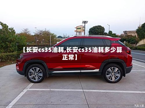 【长安cs35油耗,长安cs35油耗多少算正常】
