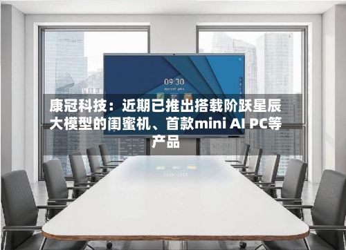 康冠科技：近期已推出搭载阶跃星辰大模型的闺蜜机、首款mini AI PC等产品-第2张图片