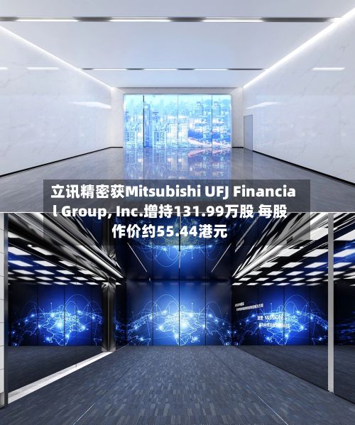 立讯精密获Mitsubishi UFJ Financial Group, Inc.增持131.99万股 每股作价约55.44港元-第2张图片