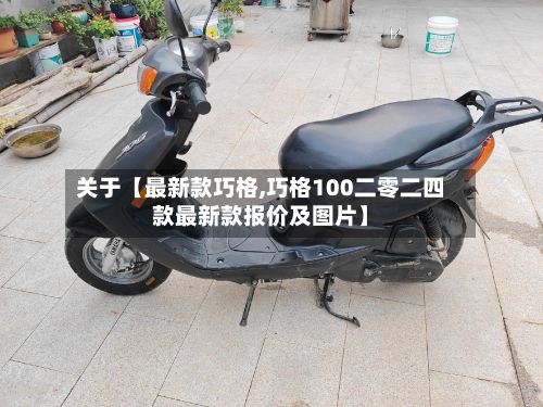 关于【最新款巧格,巧格100二零二四款最新款报价及图片】