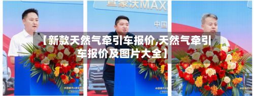 【新款天然气牵引车报价,天然气牵引车报价及图片大全】