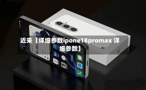 近来【详细参数ipone18promax 详细参数】-第3张图片