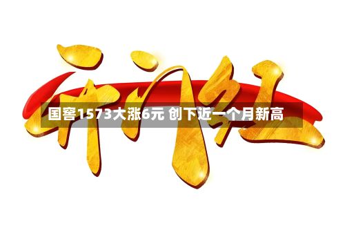 国窖1573大涨6元 创下近一个月新高-第2张图片