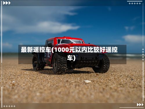 最新遥控车(1000元以内比较好遥控车)