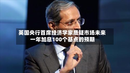英国央行首席经济学家质疑市场未来一年加息100个基点的预期