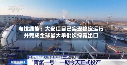 电投绿能：大安项目已实现稳定运行并完成全球最大单批次绿氨出口